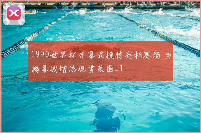 1990世界杯开幕式模特亮相赛场 为揭幕战增添观赏氛围_1