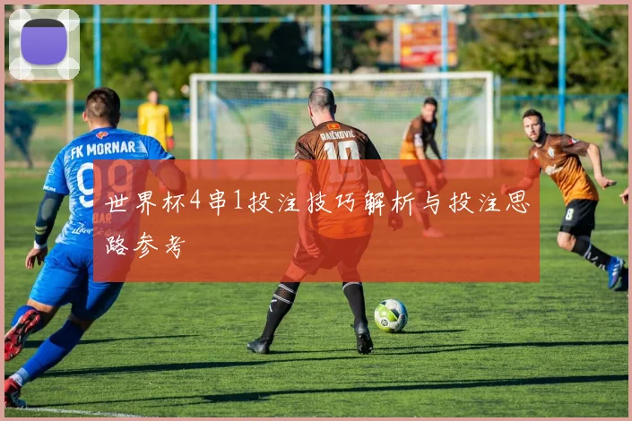 世界杯4串1投注技巧解析与投注思路参考