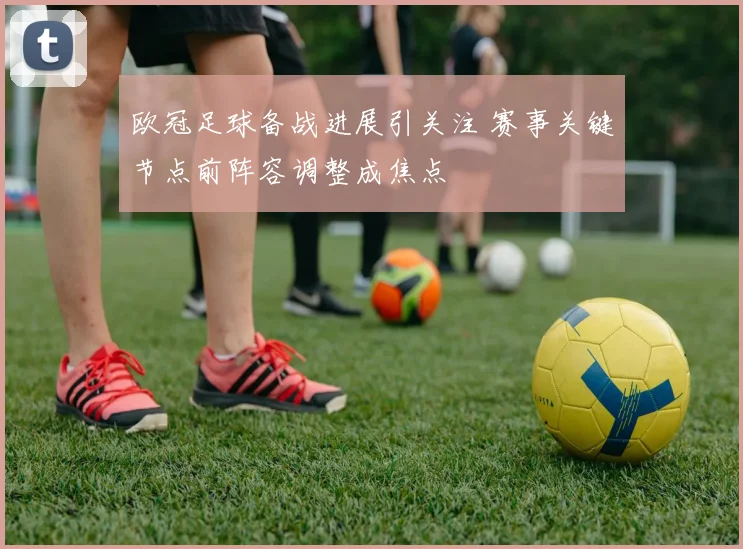 欧冠足球备战进展引关注 赛事关键节点前阵容调整成焦点