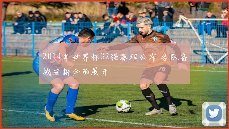 2014年世界杯32强赛程公布 各队备战安排全面展开
