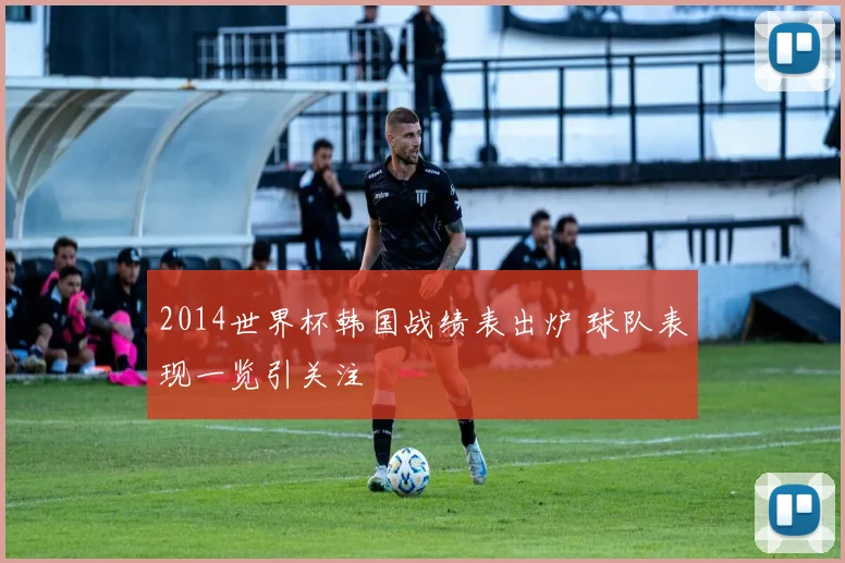 2014世界杯韩国战绩表出炉 球队表现一览引关注