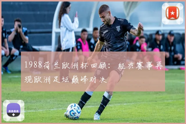 1988荷兰欧洲杯回顾:经典赛事再现欧洲足坛巅峰对决