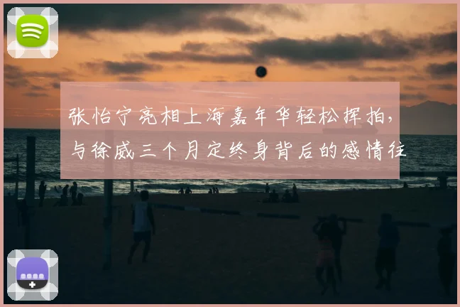张怡宁亮相上海嘉年华轻松挥拍，与徐威三个月定终身背后的感情往事