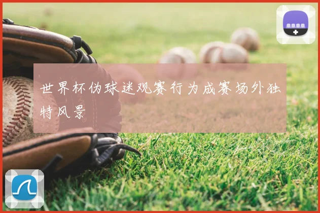 世界杯伪球迷观赛行为成赛场外独特风景