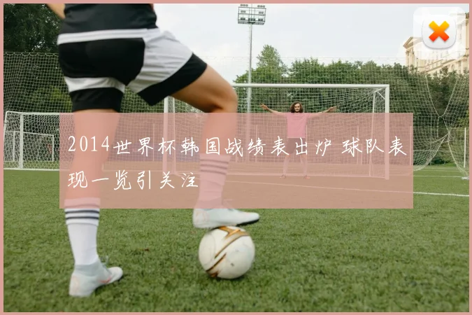 2014世界杯韩国战绩表出炉 球队表现一览引关注
